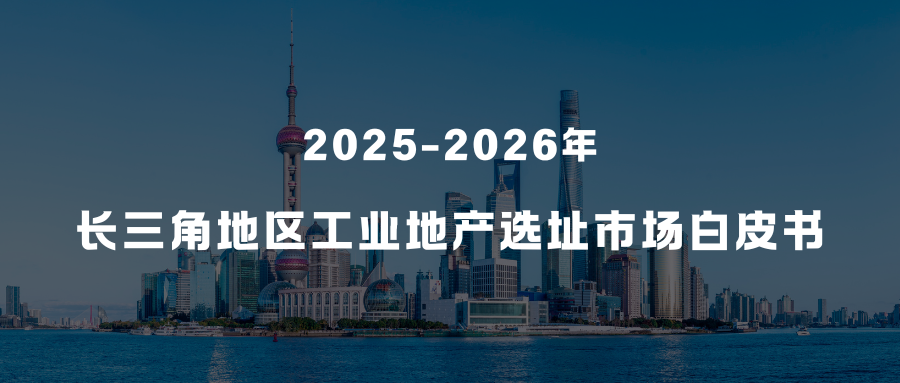 产业洞察 | 2025-2026年长三角地区工业地产选址市场白皮书
